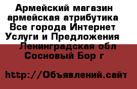 Армейский магазин ,армейская атрибутика - Все города Интернет » Услуги и Предложения   . Ленинградская обл.,Сосновый Бор г.